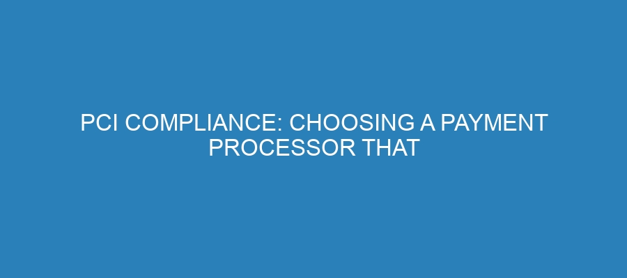 PCI Compliance: Choosing a Payment Processor That Keeps You Protected