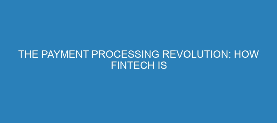 The Payment Processing Revolution: How Fintech is Disrupting the Industry